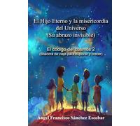 Libro 2: El Hijo Eterno y la misericordia del Universo (Su abrazo invisible): El código del cosmos (Bitácora de viaje para explorar y crecer)