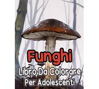 Libro Da Colorare Sui Funghi Per Adolescenti: Pagine Da Colorare Di Micologia Fungo Piante Fiori Paesaggio Natura In Scala Di Grigi | Illustrazioni ... Facile E Divertente | Bambini Adulti Anziani