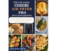 Libro de cocina Cosori Air Fryer Pro para principiantes: Recetas rapidas, faciles y crujientes para comidas diarias utilizando los ajustes preestablecidos de cocina 9 en 1 con menos aceite.