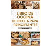 LIBRO DE COCINA DE ESPELTA PARA PRINCIPIANTES: Recetas sencillas con plan de alimentación para descubrir los beneficios de la cocina tradicional y moderna con espelta para una vida saludable