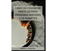 LIBRO DE COCINA DE PASTELES PARA PERSONAS MAYORES CON DIABETES: Deliciosas recetas de pasteles bajos en azúcar para hornear sin picos de azúcar en sangre