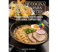 Libro de Cocina Japonés para Principiantes: Pasos Sencillos para Deliciosos Sushi, Ramen, Tempura y Más
