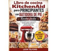 Libro de cocina KitchenAid para principiantes con batidora de pie: Recetas fáciles de pan, masa de pizza, pasteles, galletas, coberturas, postres y helados con instrucciones paso a paso