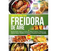 Libro de Cocina para Freidora de Aire: Recetas Fáciles y Bajas en Aceite para Platos Crujientes y Sabrosos que Ahorran Tiempo, Simplifican la Limpieza y Promueven Comer Saludable, Edición a Todo Color