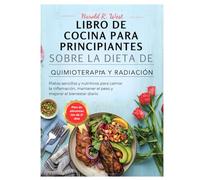 LIBRO DE COCINA PARA PRINCIPIANTES SOBRE LA DIETA DE QUIMIOTERAPIA Y RADIACIÓN: Platos sencillos y nutritivos para calmar la inflamación, mantener el peso y mejorar el bienestar diario