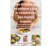Libro de cocina rico en proteínas y bajo en carbohidratos para mujeres ocupadas: Recetas rápidas para quemar grasa, comer sano, aumentar la energía y ahorrar tiempo