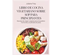 LIBRO DE COCINA VEGETARIANO SOBRE SOP PARA PRINCIPIANTES: Recetas de origen vegetal para el equilibrio hormonal y la pérdida de peso