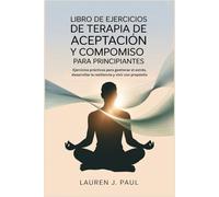 LIBRO DE EJERCICIOS DE TERAPIA DE ACEPTACIÓN Y COMPROMISO PARA PRINCIPIANTES: Ejercicios prácticos para gestionar el estrés, desarrollar la resiliencia y vivir con propósito