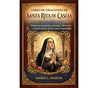 LIBRO DE ORACIONES DE SANTA RITA DE CASCIA: Poderosas oraciones, novenas y devoción al santo patrón de las causas imposibles.