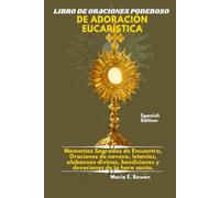 LIBRO DE ORACIONES PODEROSO DE ADORACIÓN EUCARÍSTICA: Momentos Sagrados de Encuentro, Oraciones de novena, letanías, alabanzas divinas, bendiciones y devociones de la hora santa.