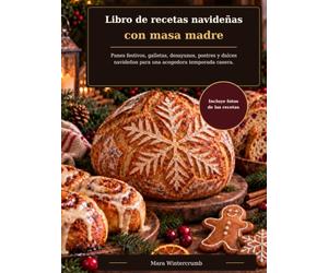Libro de recetas navideñas con masa madre: Panes festivos, galletas, desayunos, postres y dulces navideños para una acogedora temporada casera.