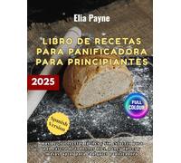 Libro de recetas para panificadora para principiantes: más de 200 recetas fáciles y sin esfuerzo para pan casero de todos los días, panes dulces y masas, aptas para cualquier panificadora