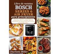 Libro de rectetas Bosch Serie 6 Air Fryer para principiantes: Recetas rapidas, saludables y crujientes para comidas diarias utilizando los programas de coccion preestablecidos.