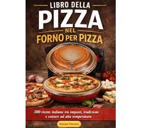 Libro della Pizza nel Forno per Pizza - 300 ricette italiane tra impasti, tradizione e cottura ad alta temperatura