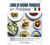 LIBRO DI CUCINA FRANCESE per Principianti: 200 Ricette facili e autentiche per padroneggiare la cucina francese, elevare i pasti quotidiani e gustare a casa la cucina tradizionale