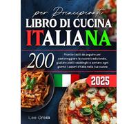 LIBRO DI CUCINA ITALIANA per Principianti: 200 Ricette facili da seguire per padroneggiare la cucina tradizionale, gustare piatti casalinghi e portare ogni giorno i sapori d'italia nella tua cucina