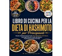 Libro di Cucina per la Dieta di Hashimoto per Principianti: Ricette Antinfiammatorie Facili, Piano Alimentare di 30 Giorni, Liste degli Alimenti, Guide alla Spesa e Preparazione Pratica dei Pasti