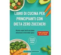 LIBRO DI CUCINA PER PRINCIPIANTI CON DIETA ZERO ZUCCHERI: Ricette super facili con piano alimentare e liste della spesa