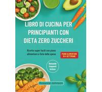 LIBRO DI CUCINA PER PRINCIPIANTI CON DIETA ZERO ZUCCHERI: Ricette super facili con piano alimentare e liste della spesa