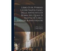 Libro Di M. Pyrrho Ligori Napolitano, Delle Antichità Di Roma, Nel Qvale Si Tratta De' Circi, Theatri, & Anfitheatri