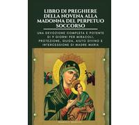 LIBRO DI PREGHIERE DELLA NOVENA ALLA MADONNA DEL PERPETUO SOCCORSO: Una devozione completa e potente di 9 giorni per miracoli, protezione, guida, aiuto divino e intercessione di Madre Maria