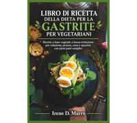 LIBRO DI RICETTA DELLA DIETA PER LA GASTRITE PER VEGETARIANI: Ricette a base vegetale a bassa irritazione per colazione, pranzo, cena e spuntini con piani pasti semplici