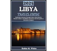 LIBYA TRAVEL GUIDE 2025: Unveiling Libya: A Journey Through Its Rich History, Vibrant Culture, and Hidden Treasures