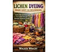 LICHEN DYEING MADE EASY FOR BEGINNERS: Learn How to Extract and Use Lichen Dyes for Beautiful Handmade Textiles