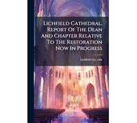 Lichfield Cathedral. Report Of The Dean And Chapter Relative To The Restoration Now In Progress