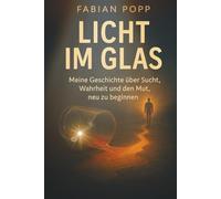 Licht im Glas: Meine Geschichte über Sucht, Wahrheit und den Mut neu zu beginnen. Ein ehrlicher Erfahrungsbericht über Abstinenz, Rückfallgefahr und den Weg zurück ins Leben