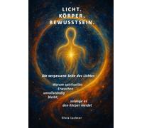 Licht. Körper. Bewusstsein.: Die vergessene Seite des Lichtes - Warum spirituelles Erwachen unvollständig bleibt, solange es den Körper meidet