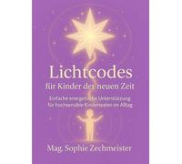 Lichtcodes für Kinder der neuen Zeit: Einfache energetische Unterstützung für hochsensible Kinderseelen im Alltag