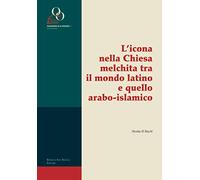 L'icona nella Chiesa melchita tra il mondo latino e quello arabo-islamico: Indagine teologico-pastorale sulla dimensione simbolica, liturgica e catechistica dell'icona