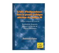 L'idée D' Indépendance Dans La Pensée Politique Africaine Des Années 50 - Analyse Comparée Des Écrits De Barthélémy Boganda, Ruben Um Nyombè & Patrice Lumumba