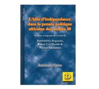L' idée d' indépendance dans la pensée politique africaine des années 50: Analyse comparée des écrits de Barthélémy Boganda, Ruben Um Nyombè & Patrice Lumumba