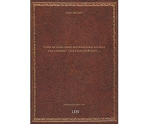 L'idée de l'arbitrage international est-elle une chimère ? / par Charles Richet, …