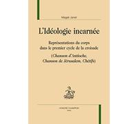 L'idéologie Incarnée - Représentations Du Corps Dans Le Premier Cycle De La Croisade (Chanson D'antioche, Chanson De Jérusalem, Chétifs)