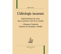 L'idéologie Incarnée - Représentations Du Corps Dans Le Premier Cycle De La Croisade (Chanson D'antioche, Chanson De Jérusalem, Chétifs)
