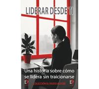 LIDERAR DESDE TI: Una historia sobre cómo se lidera sin traicionarse