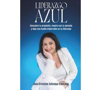 LIDERAZGO AZUL: Descubre tu propósito, inspira con tu ejemplo y deja una huella imborrable en tu liderazgo