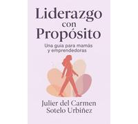 Liderazgo con Propósito: 10 Claves para Transformar tu Vida desde Adentro: Una guía de desarrollo personal, liderazgo femenino y empoderamiento para ... que quieren vivir con intención.