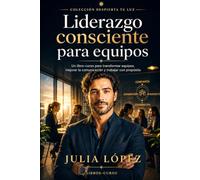 Liderazgo consciente para equipos: Un libro-curso para mejorar la comunicación, fortalecer la confianza y trabajar con propósito