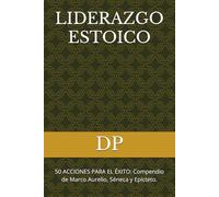 LIDERAZGO ESTOICO: 50 ACCIONES PARA EL ÉXITO: Compendio de Marco Aurelio, Séneca y Epicteto.