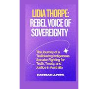 Lidia Thorpe: Rebel Voice of Sovereignty: The Journey of a Trailblazing Indigenous Senator Fighting for Truth, Treaty, and Justice in Australia