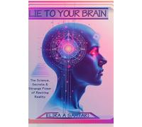 LIE TO YOUR BRAIN: The Science, Secrets and Strange Power of Rewiring Reality