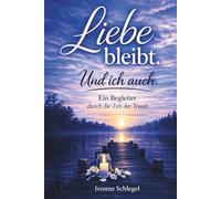 Liebe bleibt. Und ich auch. Ein Begleiter durch die Trauer um einen geliebten Menschen - behutsam weiterleben nach Verlust und Schmerz