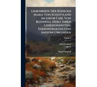 Liebesbriefe Der Königen Maria Von Schottland An Jakob Carl Von Bothwell Nebst Ihren Liebessonnetten, Ehekontrakten Und Andern Urkunden