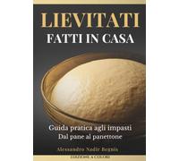 Lievitati Fatti in Casa: Guida pratica agli impasti Dal pane al panettone