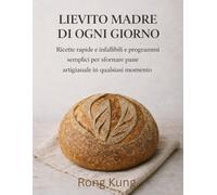 LIEVITO MADRE DI OGNI GIORNO: Ricette rapide e infallibili e programmi semplici per sfornare pane artigianale in qualsiasi momento