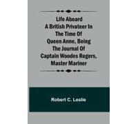 Life Aboard A British Privateer In The Time Of Queen Anne ,Being The Journal Of Captain Woodes Rogers, Master Mariner